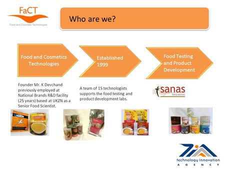 Who are we? Food and Cosmetics Technologies Established 1999 Food Testing and Product Development Founder Mr. K Devchand previously employed at National.