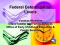 Federal Determination Levels Vanessa Winborne Infant/Toddler and Family Services Office of Early Childhood Education & Family Services.