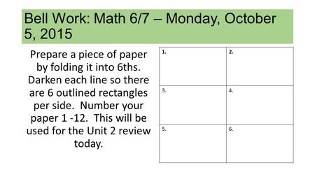 Bell Work: Math 6/7 – Monday, October 5, 2015 Prepare a piece of paper by folding it into 6ths. Darken each line so there are 6 outlined rectangles per.