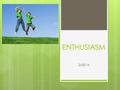 ENTHUSIASM 2/22/16. What is Enthusiasm?  Enthusiasm is an intense and eager enjoyment, interest, or approval. A strong excitement about something that.