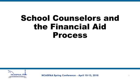 School Counselors and the Financial Aid Process NCASFAA Spring Conference – April 10-13, 2016 1.