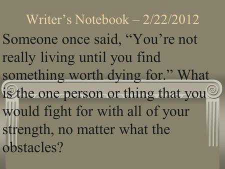 Writer’s Notebook – 2/22/2012 Someone once said, “You’re not really living until you find something worth dying for.” What is the one person or thing that.