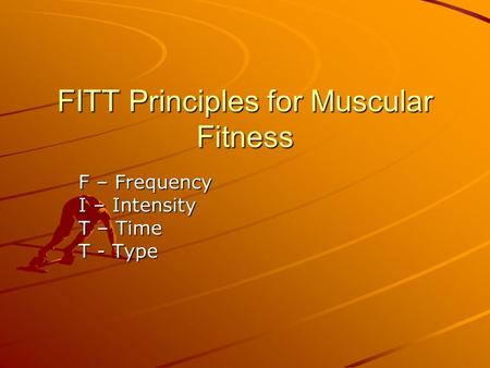 FITT Principles for Muscular Fitness F – Frequency I – Intensity T – Time T - Type.