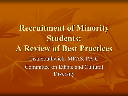 Recruitment of Minority Students: A Review of Best Practices Lisa Southwick, MPAS, PA-C Committee on Ethnic and Cultural Diversity.