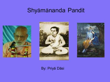 Shy ā m ā nanda Pandit By: Priyā Dāsi. Om ajňāna timirāndhasya jňānāňjana śalākayā Cakṣur unmīlitam yena tasmai śrī gurave namah Nama Om Viṣṇu-pādāya.