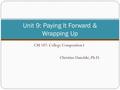 CM 107: College Composition I Christine Danelski, Ph.D. Unit 9: Paying It Forward & Wrapping Up.