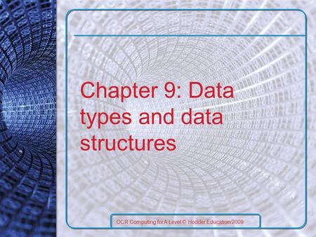 Chapter 9: Data types and data structures OCR Computing for A Level © Hodder Education 2009.