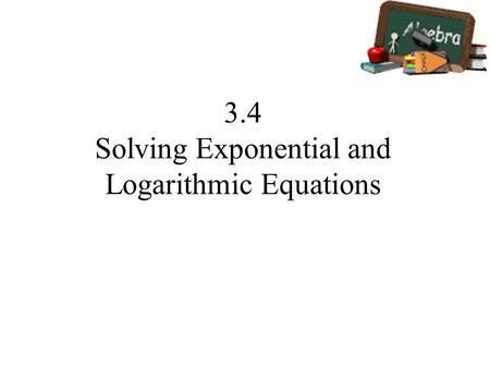 3.4 Solving Exponential and Logarithmic Equations.