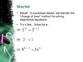 Starter Recall: In a previous lesson, we learned the “change of base” method for solving exponential equations. Try a few…Solve for x. (a) (b) (c)