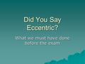 Did You Say Eccentric? What we must have done before the exam.