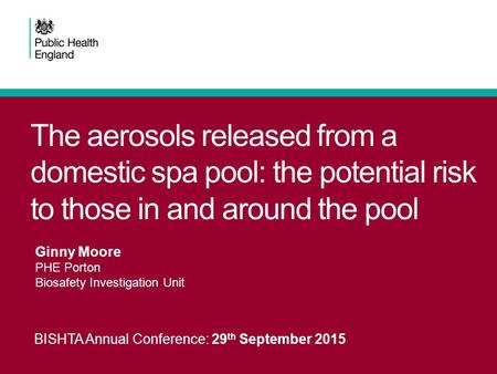 The aerosols released from a domestic spa pool: the potential risk to those in and around the pool BISHTA Annual Conference: 29 th September 2015 Ginny.