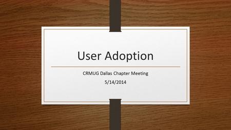 User Adoption CRMUG Dallas Chapter Meeting 5/14/2014.