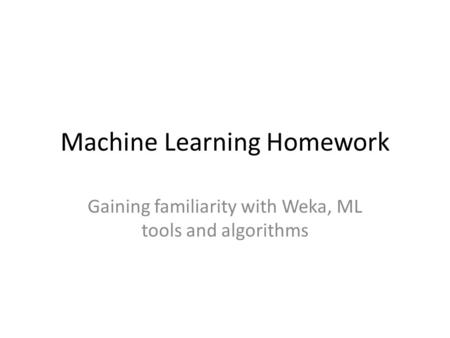 Machine Learning Homework Gaining familiarity with Weka, ML tools and algorithms.