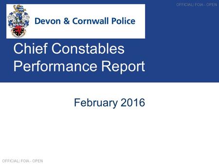 Chief Constables Performance Report February 2016 OFFICIAL| FOIA - OPEN.