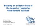 Building an evidence base of the impact of researcher development activities Dr. Tony Bromley University of Leeds Co-ordinator Vitae Y&NE Hub Member, Rugby.