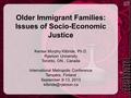 Older Immigrant Families: Issues of Socio-Economic Justice Kenise Murphy Kilbride, Ph.D. Ryerson University Toronto, ON., Canada International Metropolis.