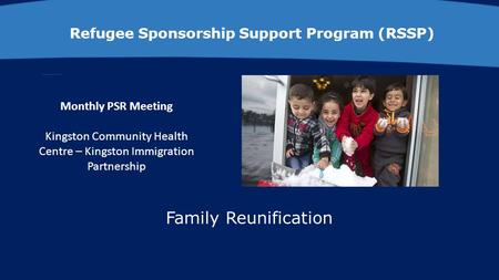 Refugee Sponsorship Support Program (RSSP) Monthly PSR Meeting Kingston Community Health Centre – Kingston Immigration Partnership Family Reunification.