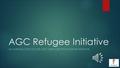 AGC Refugee Initiative AN INTRODUCTION TO THE AGC’S REFUGEE SPONSORSHIP INITIATIVE.