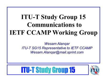 ITU-T Study Group 15 Communications to IETF CCAMP Working Group Wesam Alanqar ITU-T SG15 Representative to IETF CCAMP