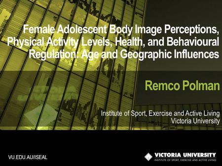 Female Adolescent Body Image Perceptions, Physical Activity Levels, Health, and Behavioural Regulation: Age and Geographic Influences Remco Polman Institute.