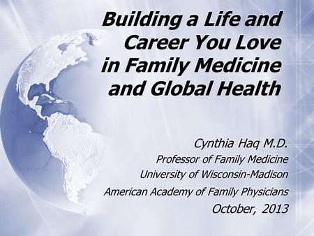 Building a Life and Career You Love in Family Medicine and Global Health Cynthia Haq M.D. Professor of Family Medicine University of Wisconsin-Madison.