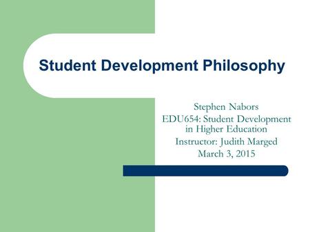 Student Development Philosophy Stephen Nabors EDU654: Student Development in Higher Education Instructor: Judith Marged March 3, 2015.