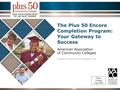 The Plus 50 Encore Completion Program: Your Gateway to Success American Association of Community Colleges Funded by Deerbrook Charitable Trust Place College.