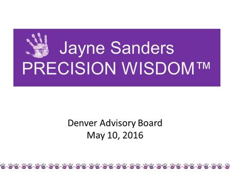 Jayne Sanders PRECISION WISDOM™ Denver Advisory Board May 10, 2016.