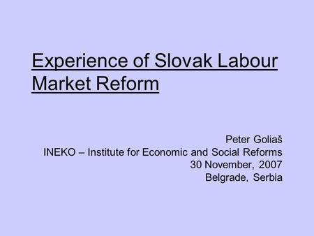 Experience of Slovak Labour Market Reform Peter Goliaš INEKO – Institute for Economic and Social Reforms 30 November, 2007 Belgrade, Serbia.