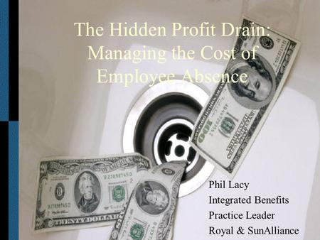 The Hidden Profit Drain: Managing the Cost of Employee Absence Phil Lacy Integrated Benefits Practice Leader Royal & SunAlliance.