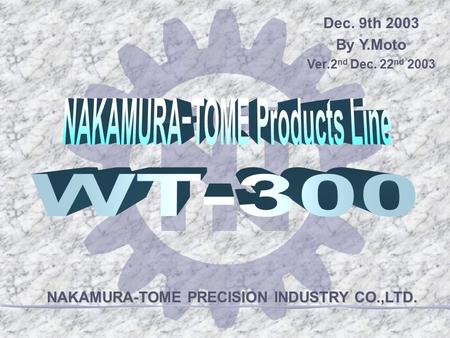 NAKAMURA-TOME PRECISION INDUSTRY CO.,LTD. Dec. 9th 2003 By Y.Moto Ver.2 nd Dec. 22 nd 2003.