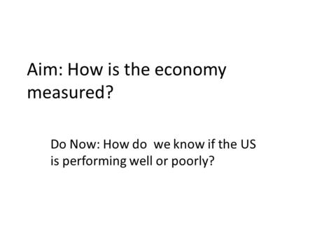 Aim: How is the economy measured? Do Now: How do we know if the US is performing well or poorly?