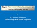 Bayley Assessment Results Analysis for Prematurely Born Babies Dr Chrisantha Halahakoon Lead – Long term follow up group By.