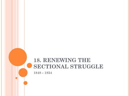 18. RENEWING THE SECTIONAL STRUGGLE 1848 – 1854. Treaty of Guadalupe-Hidalgo Ended the war with Mexico Debate over extension of slavery North supports.