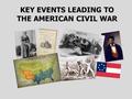 KEY EVENTS LEADING TO THE AMERICAN CIVIL WAR Manifest Destiny The acquisition of new territory sparked a rush of people claiming land. 1.As new territory.