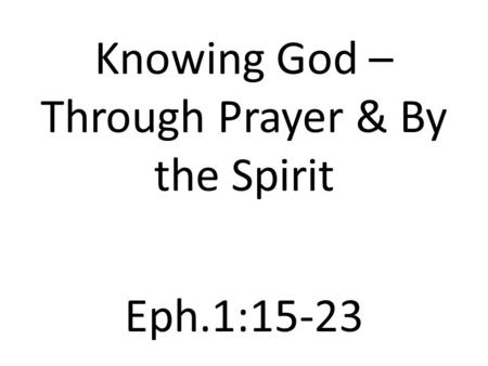 Knowing God – Through Prayer & By the Spirit Eph.1:15-23.