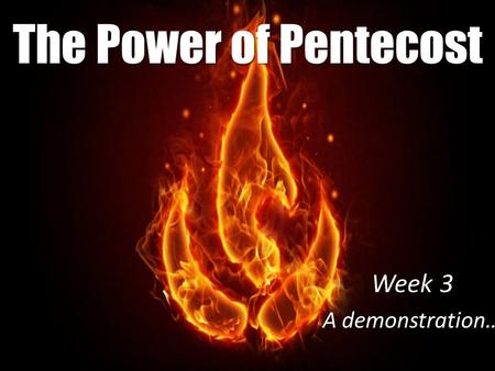 The Power of Pentecost Week 3 A demonstration…. 1 Corinthians 2:3-5 I came to you in weakness with great fear and trembling. 4 My message and my preaching.