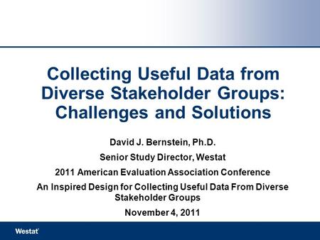 Collecting Useful Data from Diverse Stakeholder Groups: Challenges and Solutions David J. Bernstein, Ph.D. Senior Study Director, Westat 2011 American.