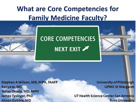 What are Core Competencies for Family Medicine Faculty? Stephen A Wilson, MD, MPH, FAAFP Kenya Ie, MD Tadao Okada, MD, MPH James Tysinger, PhD Alison Dobbie,