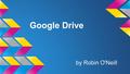 By Robin O'Neill Google Drive. What is Google Drive? ❖ Created in 2006 ❖ Free storage - thousands of photos ❖ Free word processing, spreadsheets, powerpoint.