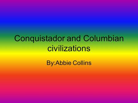 Conquistador and Columbian civilizations By:Abbie Collins.