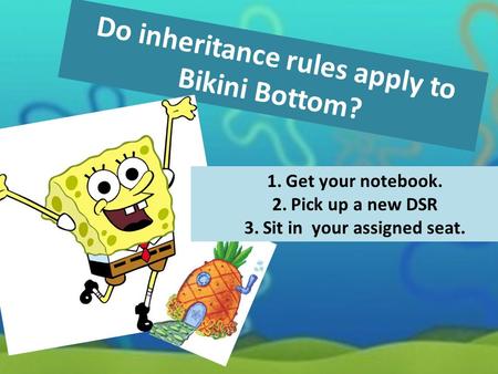 Do inheritance rules apply to Bikini Bottom? 1.Get your notebook. 2.Pick up a new DSR 3.Sit in your assigned seat.