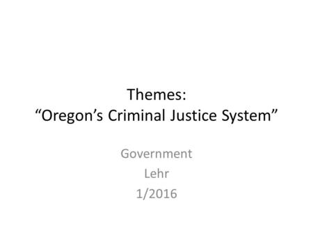 Themes: “Oregon’s Criminal Justice System” Government Lehr 1/2016.