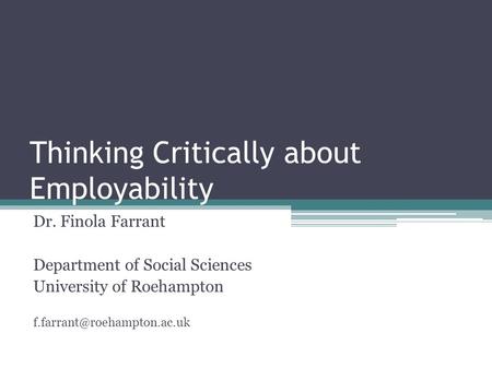 Thinking Critically about Employability Dr. Finola Farrant Department of Social Sciences University of Roehampton