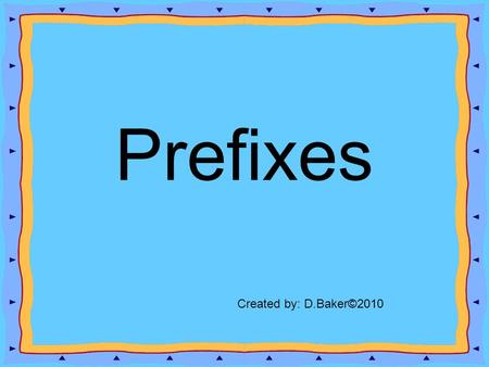 Prefixes Created by: D.Baker©2010. What is a prefix? A prefix is added to a root word (sometimes called a base word) to change the meaning of the word.