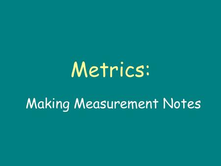 Metrics: Making Measurement Notes. Introduction When scientist make observation, its not enough to say something is “big” or ”heavy.” Instead, scientists.