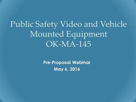 Public Safety Video and Vehicle Mounted Equipment OK-MA-145 Pre-Proposal Webinar May 6, 2016.