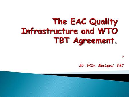 T Mr.Willy Musinguzi, EAC. .Overview of EAC SQMT Infrastructure How EAC standards are Harmonized and Implemented How EAC Quality Infrastructure relates.