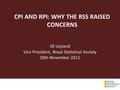 CPI AND RPI: WHY THE RSS RAISED CONCERNS Jill Leyland Vice President, Royal Statistical Society 18th November 2011.