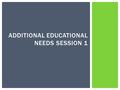 ADDITIONAL EDUCATIONAL NEEDS SESSION 1.  Special Educational Needs (SEN)  Gifted and Talented (G+T)  English as an Additional Language (EAL) ADDITIONAL.